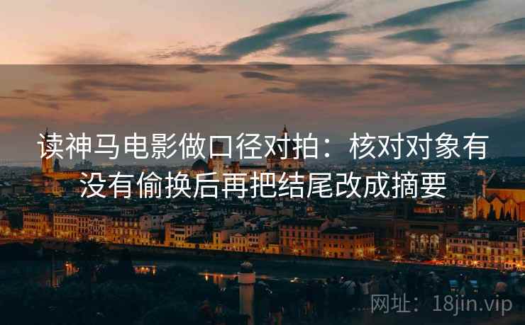读神马电影做口径对拍：核对对象有没有偷换后再把结尾改成摘要