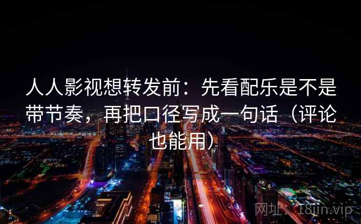 人人影视想转发前：先看配乐是不是带节奏，再把口径写成一句话（评论也能用）