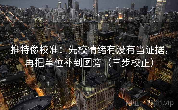 推特像校准：先校情绪有没有当证据，再把单位补到图旁（三步校正）
