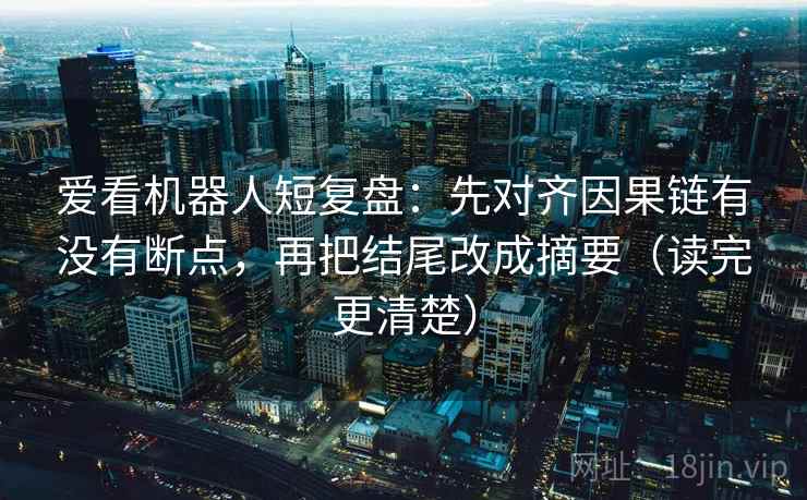 爱看机器人短复盘：先对齐因果链有没有断点，再把结尾改成摘要（读完更清楚）