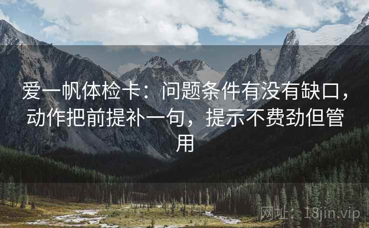 爱一帆体检卡：问题条件有没有缺口，动作把前提补一句，提示不费劲但管用