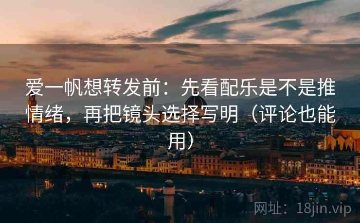 爱一帆想转发前：先看配乐是不是推情绪，再把镜头选择写明（评论也能用）