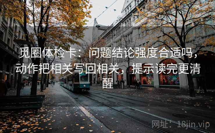 觅圈体检卡：问题结论强度合适吗，动作把相关写回相关，提示读完更清醒