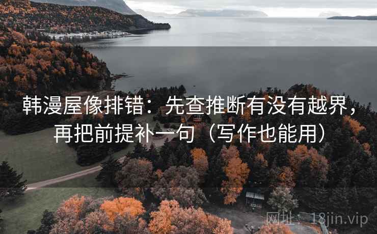 韩漫屋像排错：先查推断有没有越界，再把前提补一句（写作也能用）