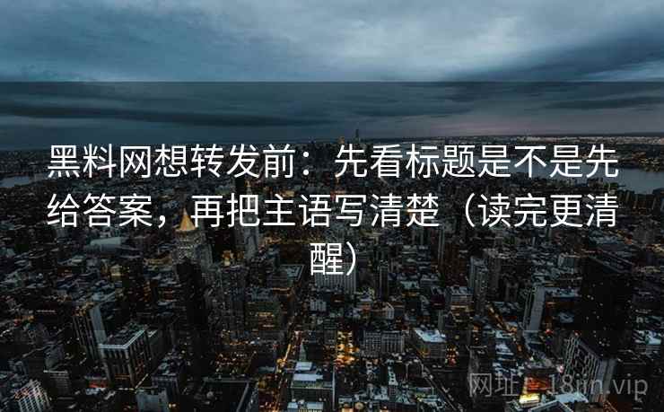 黑料网想转发前:先看标题是不是先给答案,再把主语写清楚(读完更清醒) 黑料网想转发前:先看标题是不是先给答案,再把主语写清楚(读完更清醒)