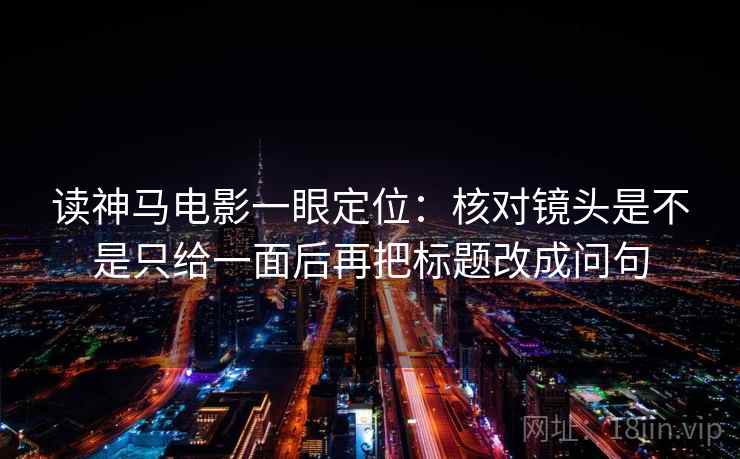 读神马电影一眼定位：核对镜头是不是只给一面后再把标题改成问句