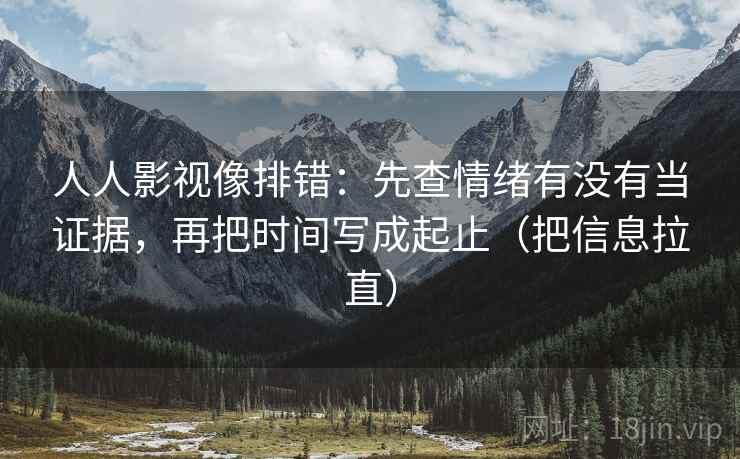 人人影视像排错:先查情绪有没有当证据,再把时间写成起止(把信息拉直) 人人影视像排错:先查情绪有没有当证据,再把时间写成起止(把信息拉直)