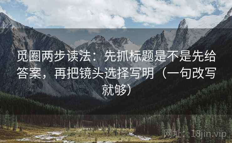 觅圈两步读法:先抓标题是不是先给答案,再把镜头选择写明(一句改写就够) 觅圈两步读法:先抓标题是不是先给答案,再把镜头选择写明(一句改写就够)