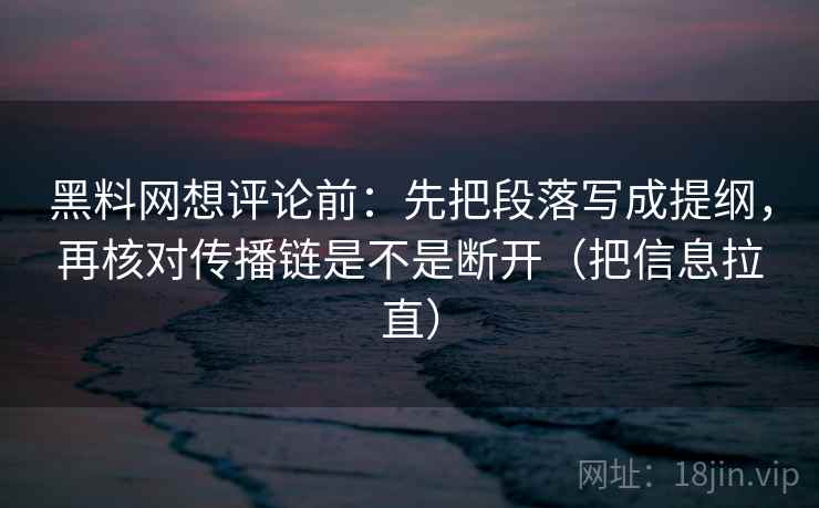 黑料网想评论前：先把段落写成提纲，再核对传播链是不是断开（把信息拉直）