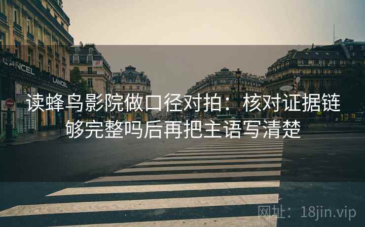 读蜂鸟影院做口径对拍:核对证据链够完整吗后再把主语写清楚 读蜂鸟影院做口径对拍:核对证据链够完整吗后再把主语写清楚