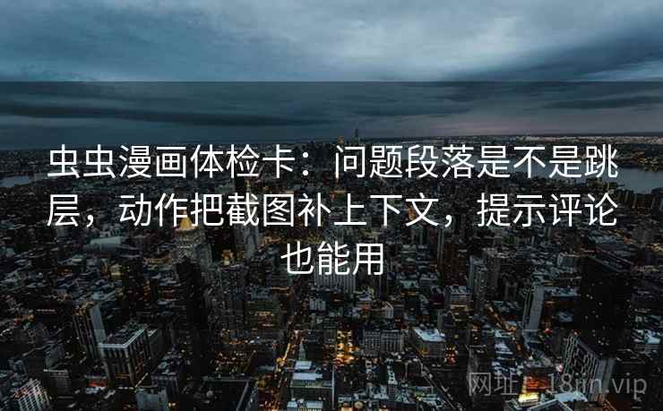 虫虫漫画体检卡：问题段落是不是跳层，动作把截图补上下文，提示评论也能用