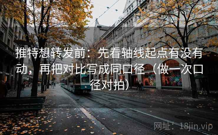 推特想转发前：先看轴线起点有没有动，再把对比写成同口径（做一次口径对拍）