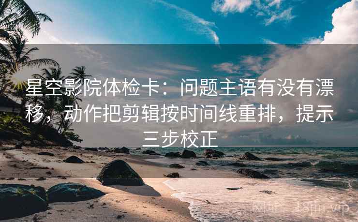星空影院体检卡：问题主语有没有漂移，动作把剪辑按时间线重排，提示三步校正