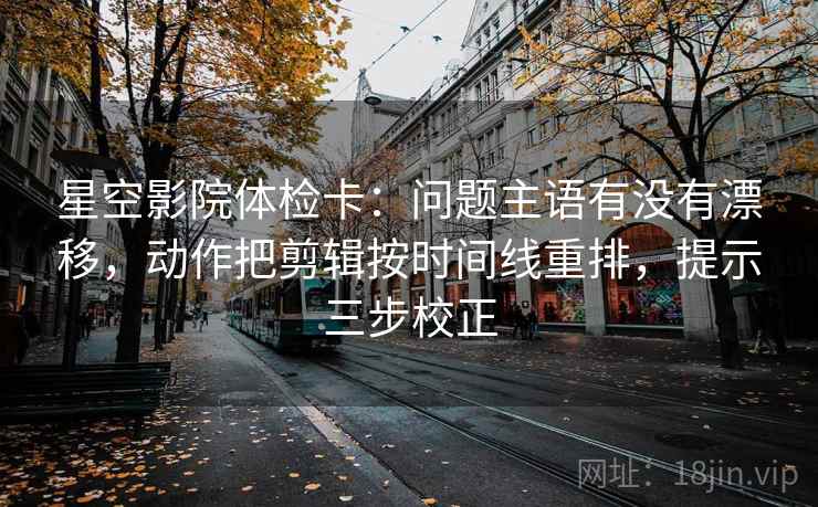 星空影院体检卡：问题主语有没有漂移，动作把剪辑按时间线重排，提示三步校正