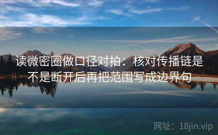 读微密圈做口径对拍：核对传播链是不是断开后再把范围写成边界句