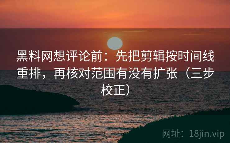 黑料网想评论前：先把剪辑按时间线重排，再核对范围有没有扩张（三步校正）