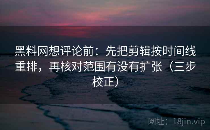 黑料网想评论前：先把剪辑按时间线重排，再核对范围有没有扩张（三步校正）