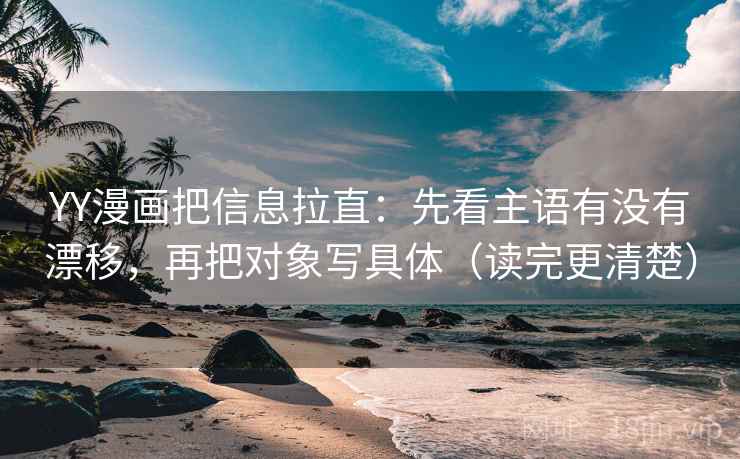YY漫画把信息拉直：先看主语有没有漂移，再把对象写具体（读完更清楚）