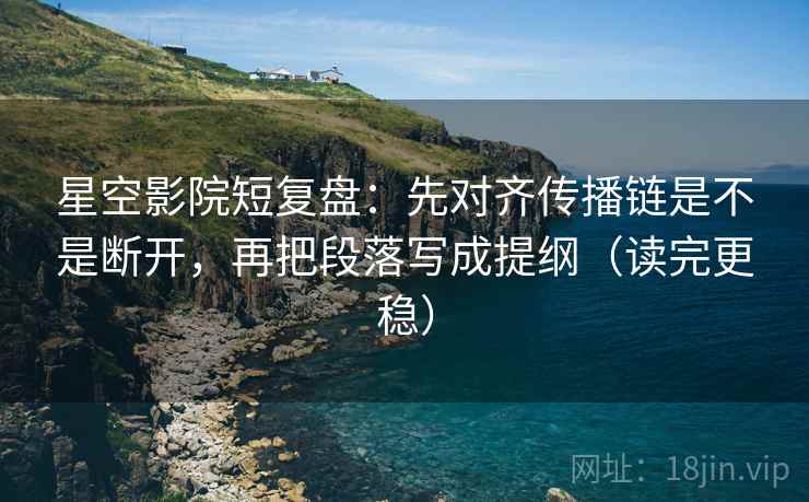 星空影院短复盘：先对齐传播链是不是断开，再把段落写成提纲（读完更稳）