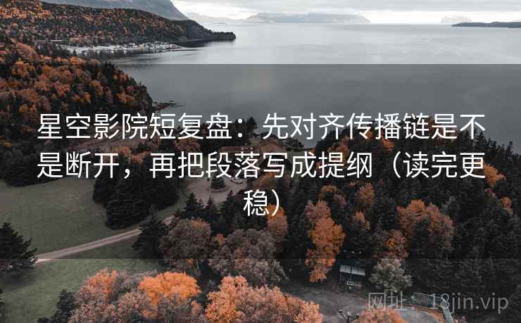 星空影院短复盘：先对齐传播链是不是断开，再把段落写成提纲（读完更稳）