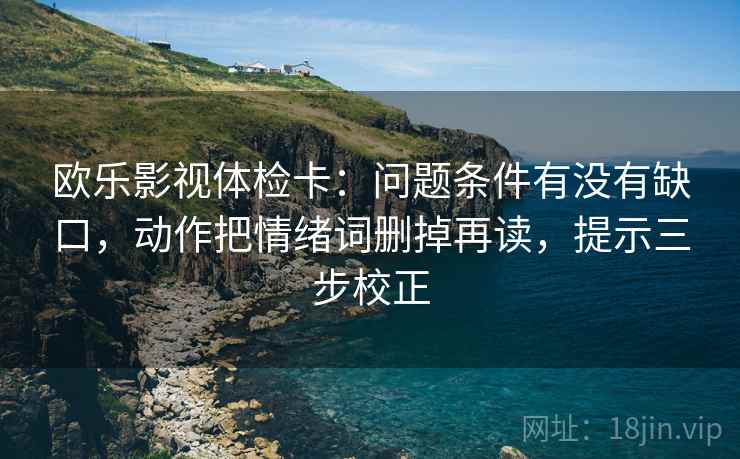 欧乐影视体检卡：问题条件有没有缺口，动作把情绪词删掉再读，提示三步校正