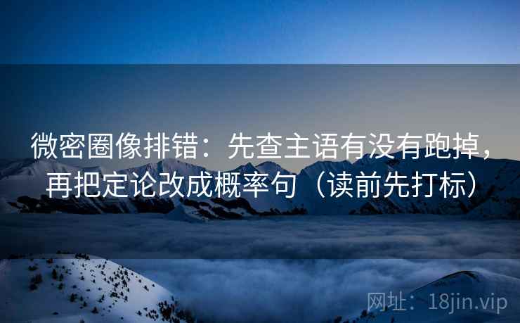 微密圈像排错：先查主语有没有跑掉，再把定论改成概率句（读前先打标）