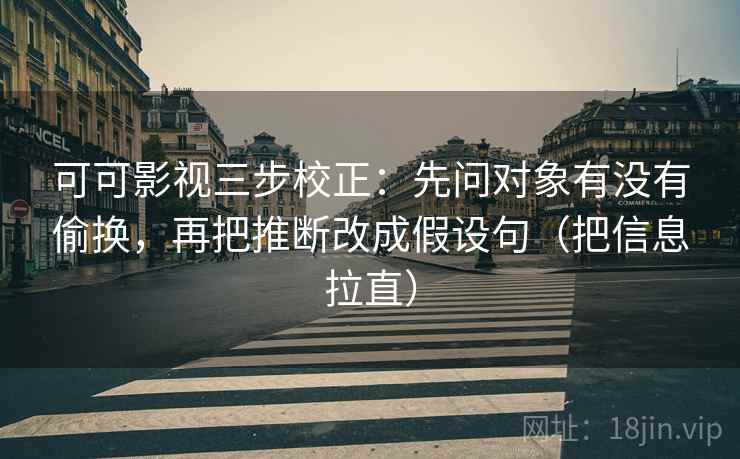 可可影视三步校正：先问对象有没有偷换，再把推断改成假设句（把信息拉直）