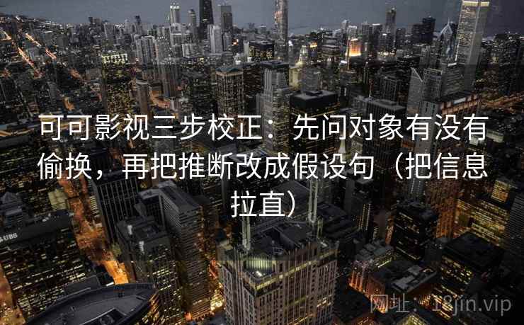 可可影视三步校正：先问对象有没有偷换，再把推断改成假设句（把信息拉直）