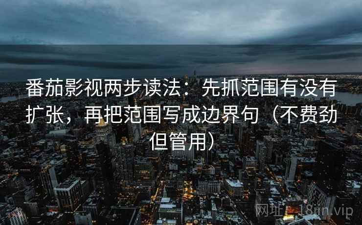 番茄影视两步读法：先抓范围有没有扩张，再把范围写成边界句（不费劲但管用）