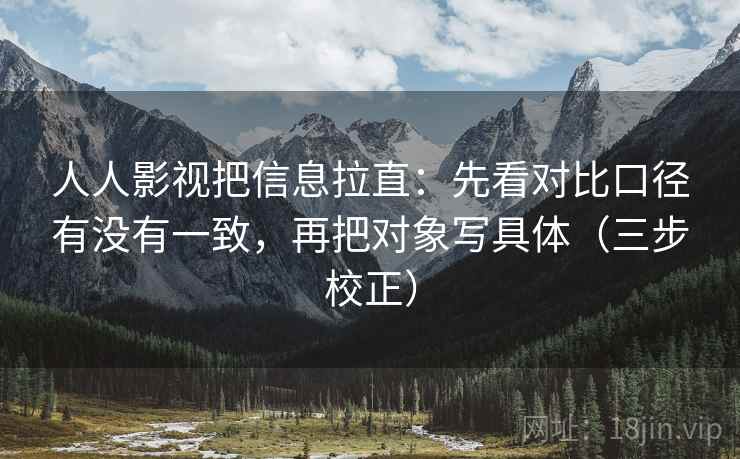 人人影视把信息拉直:先看对比口径有没有一致,再把对象写具体(三步校正) 人人影视把信息拉直:先看对比口径有没有一致,再把对象写具体(三步校正)