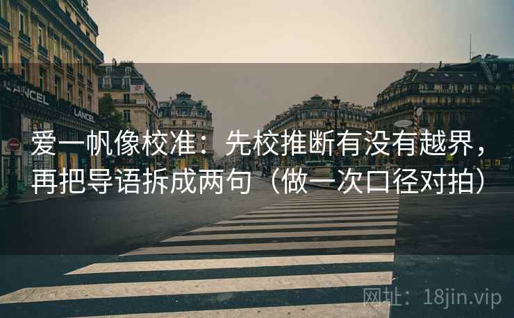 爱一帆像校准：先校推断有没有越界，再把导语拆成两句（做一次口径对拍）