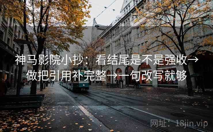 神马影院小抄:看结尾是不是强收→做把引用补完整→一句改写就够 神马影院小抄:看结尾是不是强收→做把引用补完整→一句改写就够