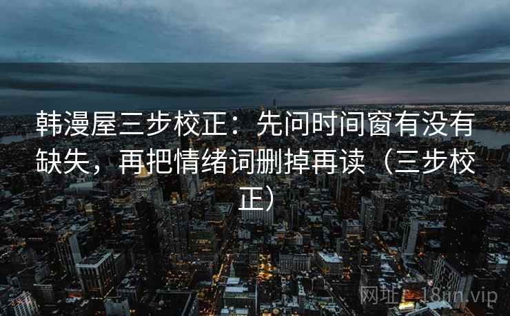 韩漫屋三步校正：先问时间窗有没有缺失，再把情绪词删掉再读（三步校正）