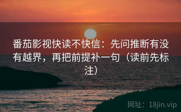 番茄影视快读不快信：先问推断有没有越界，再把前提补一句（读前先标注）