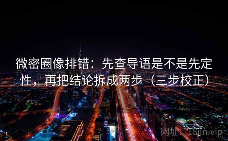 微密圈像排错：先查导语是不是先定性，再把结论拆成两步（三步校正）