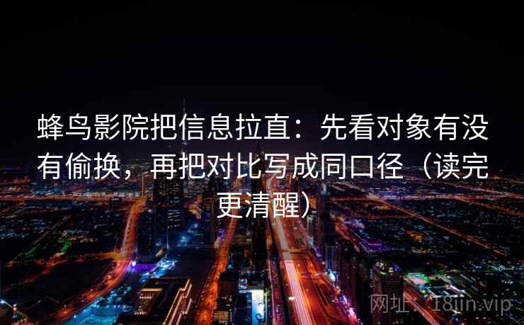 蜂鸟影院把信息拉直：先看对象有没有偷换，再把对比写成同口径（读完更清醒）
