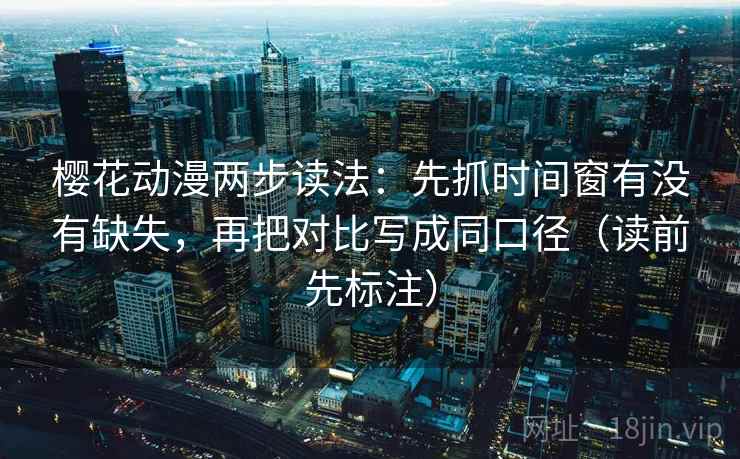 樱花动漫两步读法：先抓时间窗有没有缺失，再把对比写成同口径（读前先标注）