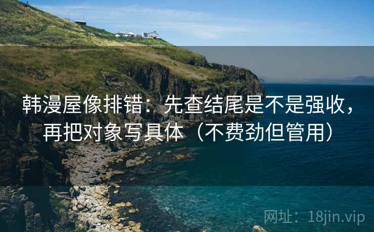 韩漫屋像排错：先查结尾是不是强收，再把对象写具体（不费劲但管用）