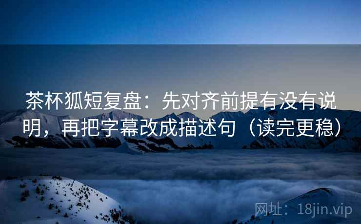 茶杯狐短复盘:先对齐前提有没有说明,再把字幕改成描述句(读完更稳) 茶杯狐短复盘:先对齐前提有没有说明,再把字幕改成描述句(读完更稳)