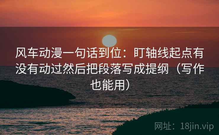 风车动漫一句话到位：盯轴线起点有没有动过然后把段落写成提纲（写作也能用）
